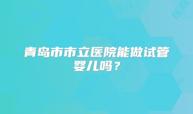 青岛市市立医院能做试管婴儿吗？