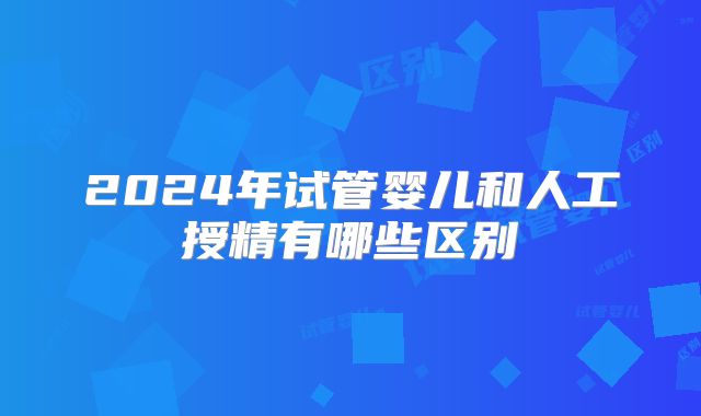 2024年试管婴儿和人工授精有哪些区别