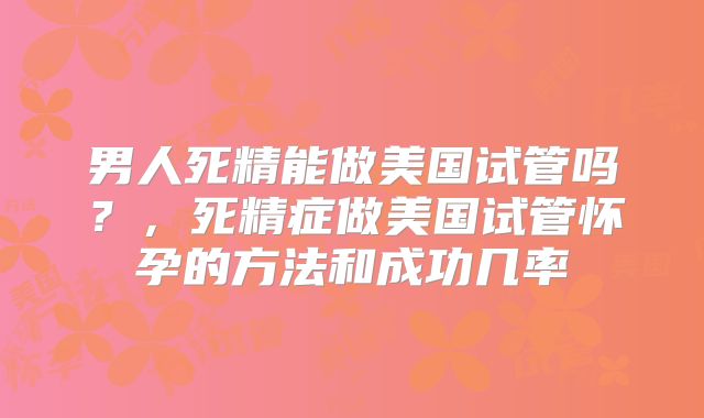 男人死精能做美国试管吗?,死精症做美国试管怀孕的方法和成功几率