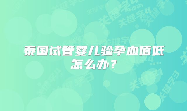 泰国试管婴儿验孕血值低怎么办?