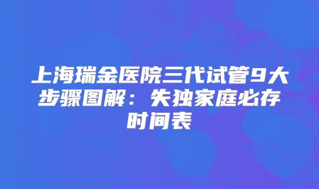 上海瑞金医院三代试管9大步骤图解：失独家庭必存时间表