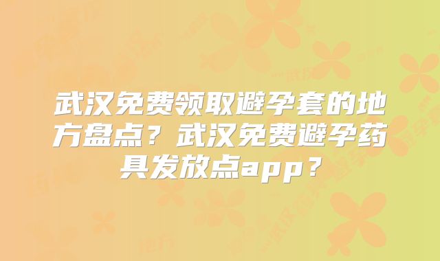 武汉免费领取避孕套的地方盘点？武汉免费避孕药具发放点app？