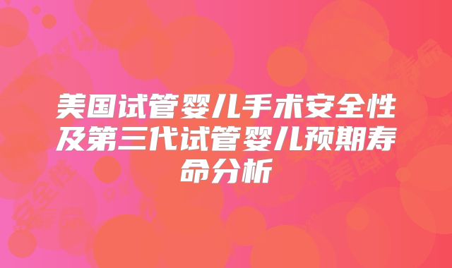 美国试管婴儿手术安全性及第三代试管婴儿预期寿命分析