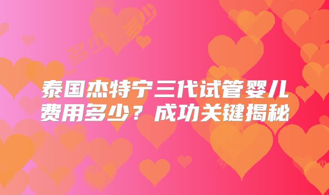 泰国杰特宁三代试管婴儿费用多少？成功关键揭秘