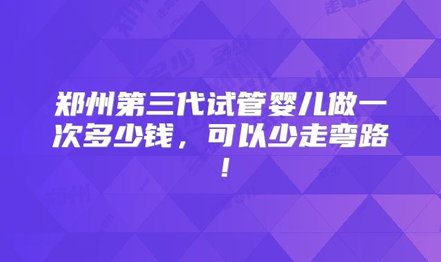 郑州第三代试管婴儿做一次多少钱,可以少走弯路!