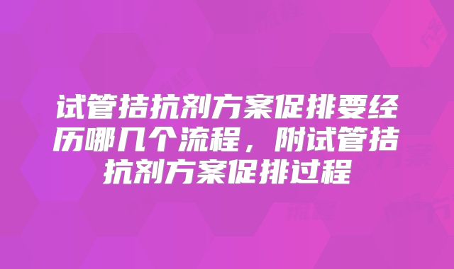 试管拮抗剂方案促排要经历哪几个流程，附试管拮抗剂方案促排过程
