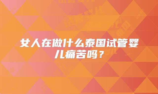 女人在做什么泰国试管婴儿痛苦吗?