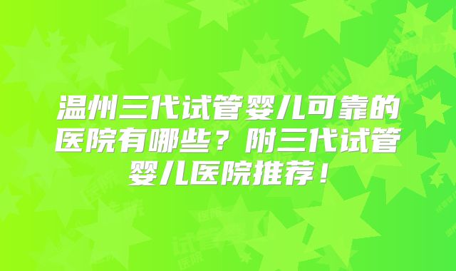 温州三代试管婴儿可靠的医院有哪些？附三代试管婴儿医院推荐！