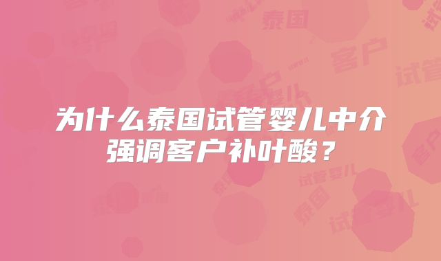为什么泰国试管婴儿中介强调客户补叶酸？