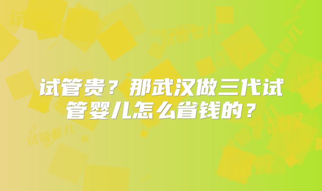 试管贵？那武汉做三代试管婴儿怎么省钱的？