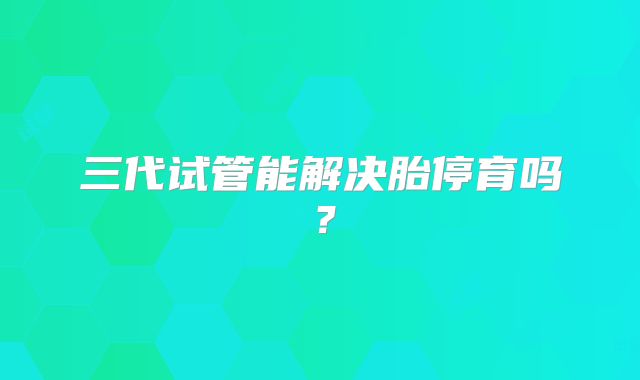 三代试管能解决胎停育吗？