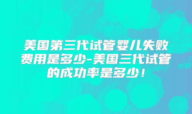 美国第三代试管婴儿失败费用是多少-美国三代试管的成功率是多少！