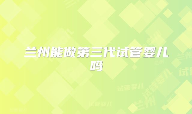 兰州能做第三代试管婴儿吗