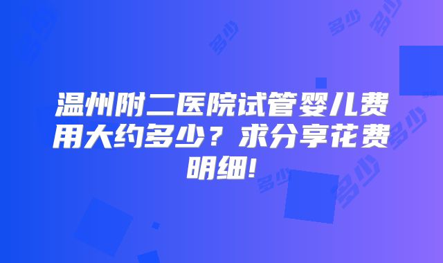温州附二医院试管婴儿费用大约多少？求分享花费明细!