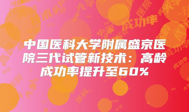 中国医科大学附属盛京医院三代试管新技术：高龄成功率提升至60%