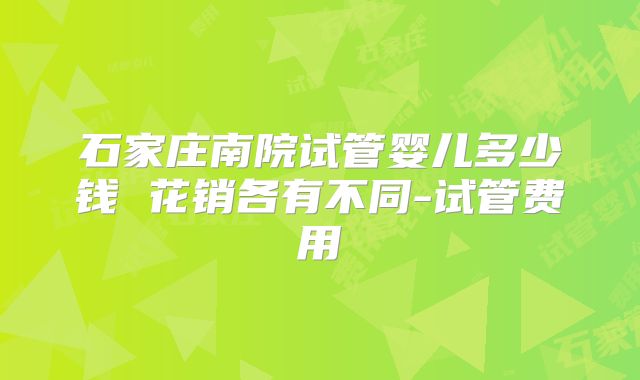石家庄南院试管婴儿多少钱 花销各有不同-试管费用