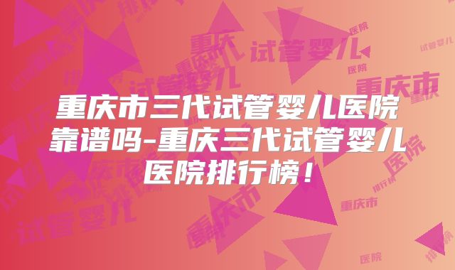 重庆市三代试管婴儿医院靠谱吗-重庆三代试管婴儿医院排行榜！