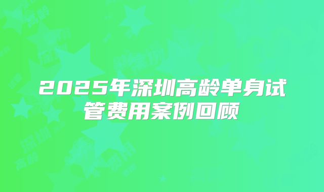 2025年深圳高龄单身试管费用案例回顾
