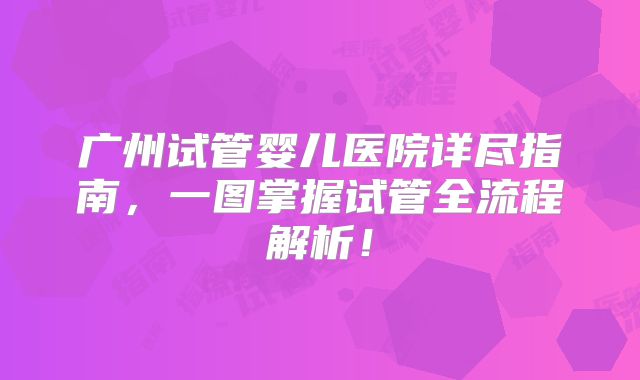 广州试管婴儿医院详尽指南，一图掌握试管全流程解析！
