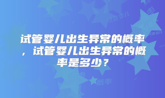 试管婴儿出生异常的概率，试管婴儿出生异常的概率是多少？