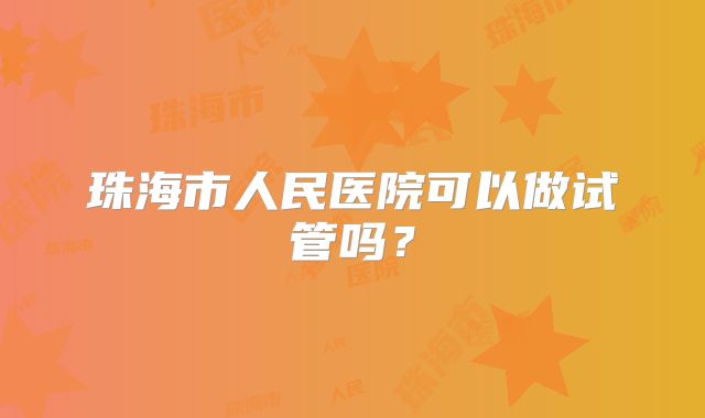 珠海市人民医院可以做试管吗？