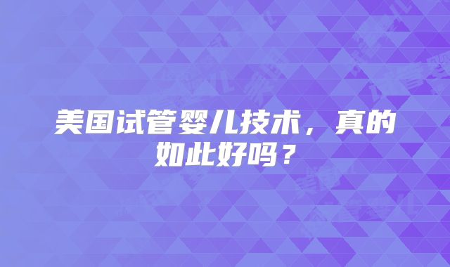 美国试管婴儿技术,真的如此好吗?