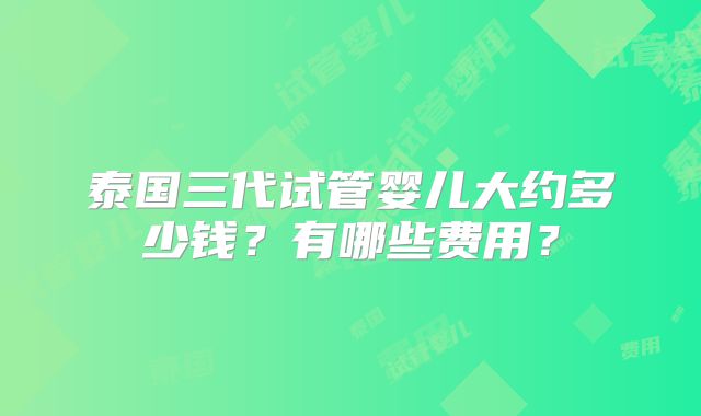 泰国三代试管婴儿大约多少钱？有哪些费用？