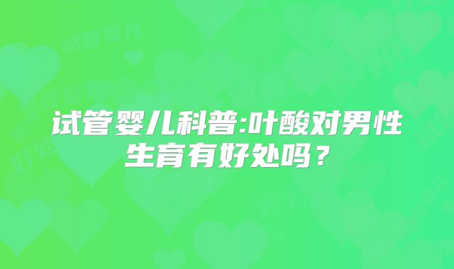 试管婴儿科普:叶酸对男性生育有好处吗？