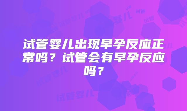 试管婴儿出现早孕反应正常吗？试管会有早孕反应吗？