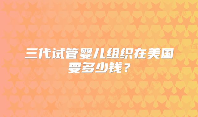 三代试管婴儿组织在美国要多少钱？