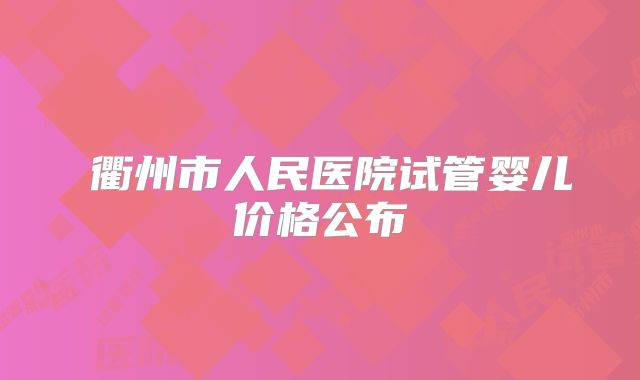 ‌衢州市人民医院试管婴儿价格公布
