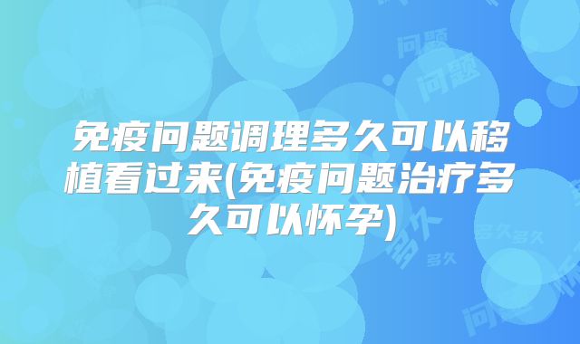 免疫问题调理多久可以移植看过来(免疫问题治疗多久可以怀孕)