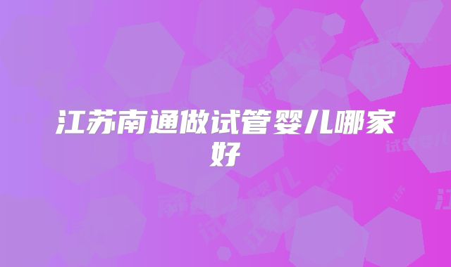 江苏南通做试管婴儿哪家好