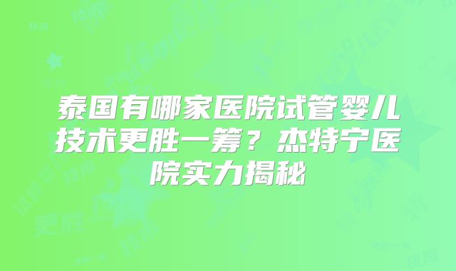 泰国有哪家医院试管婴儿技术更胜一筹？杰特宁医院实力揭秘