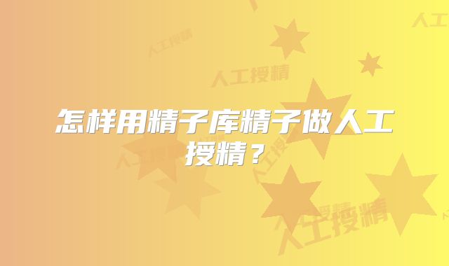 怎样用精子库精子做人工授精?