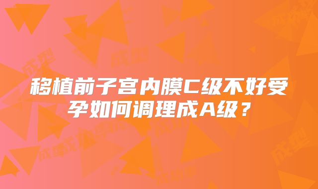 移植前子宫内膜C级不好受孕如何调理成A级？