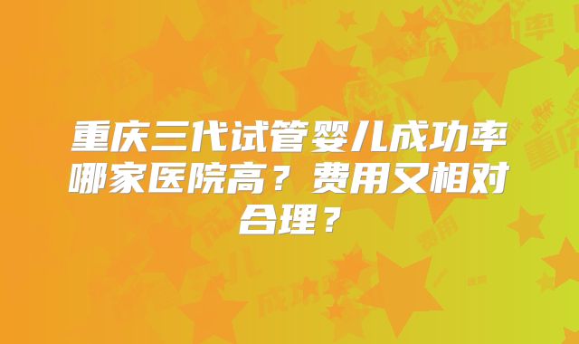 重庆三代试管婴儿成功率哪家医院高？费用又相对合理？