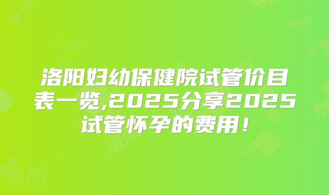 洛阳妇幼保健院试管价目表一览,2025分享2025试管怀孕的费用!