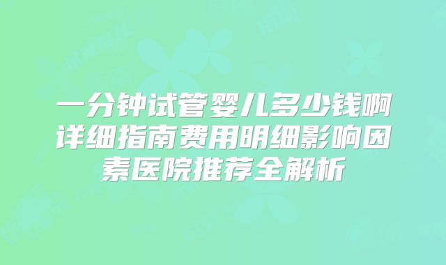 一分钟试管婴儿多少钱啊详细指南费用明细影响因素医院推荐全解析