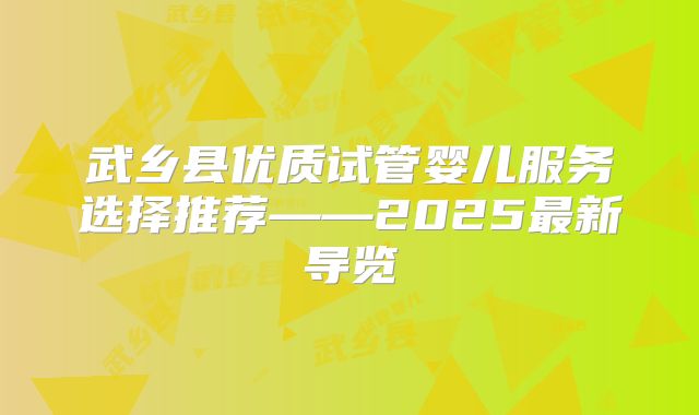 武乡县优质试管婴儿服务选择推荐——2025最新导览