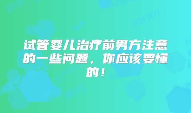 试管婴儿治疗前男方注意的一些问题，你应该要懂的！