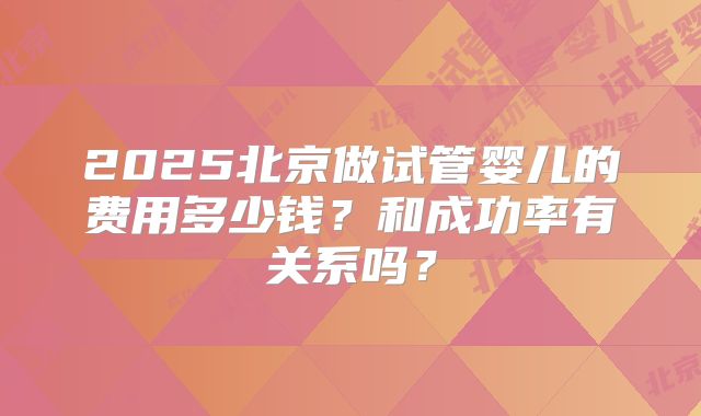 2025北京做试管婴儿的费用多少钱?和成功率有关系吗?