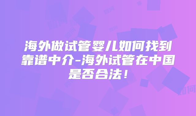 海外做试管婴儿如何找到靠谱中介-海外试管在中国是否合法！