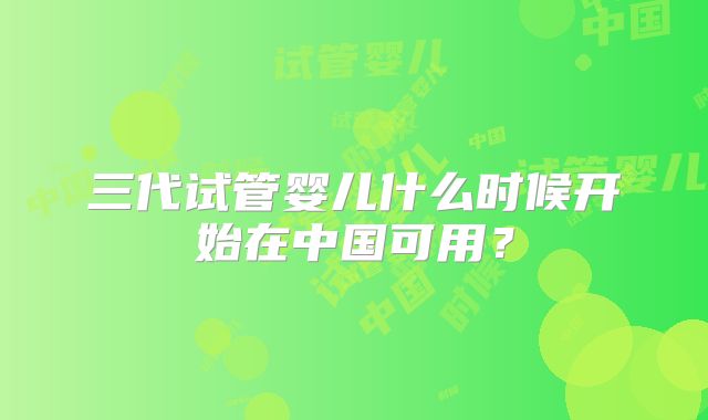 三代试管婴儿什么时候开始在中国可用？