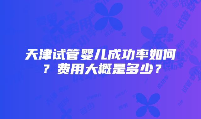 天津试管婴儿成功率如何？费用大概是多少？