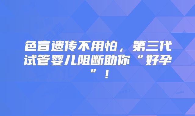 色盲遗传不用怕，第三代试管婴儿阻断助你“好孕”！