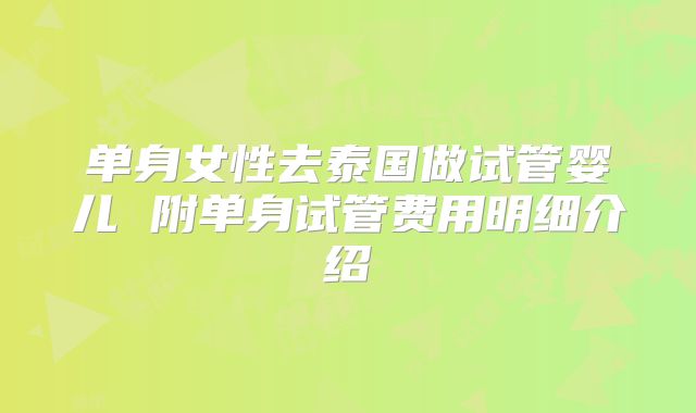 单身女性去泰国做试管婴儿 附单身试管费用明细介绍