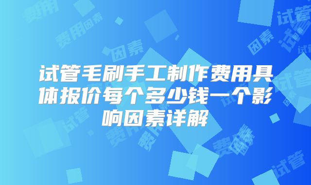 试管毛刷手工制作费用具体报价每个多少钱一个影响因素详解