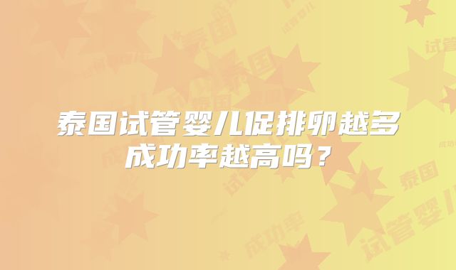 泰国试管婴儿促排卵越多成功率越高吗？