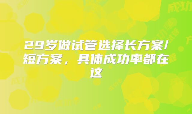 29岁做试管选择长方案/短方案，具体成功率都在这